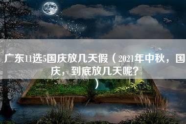 广东11选5国庆放几天假（2021年中秋，国庆，到底放几天呢？）