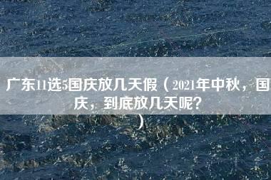 广东11选5国庆放几天假（2021年中秋，国庆，到底放几天呢？）