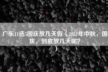 广东11选5国庆放几天假（2021年中秋，国庆，到底放几天呢？）