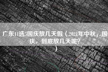 广东11选5国庆放几天假（2021年中秋，国庆，到底放几天呢？）