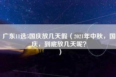 广东11选5国庆放几天假（2021年中秋，国庆，到底放几天呢？）