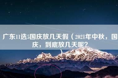 广东11选5国庆放几天假（2021年中秋，国庆，到底放几天呢？）