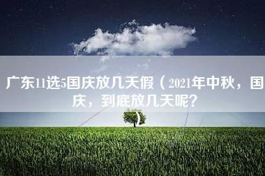 广东11选5国庆放几天假（2021年中秋，国庆，到底放几天呢？）