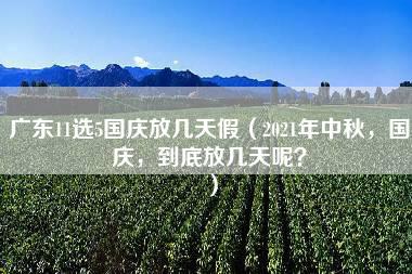 广东11选5国庆放几天假（2021年中秋，国庆，到底放几天呢？）