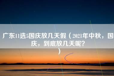 广东11选5国庆放几天假（2021年中秋，国庆，到底放几天呢？）