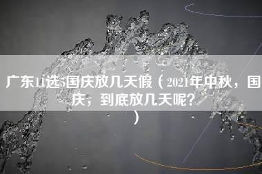 广东11选5国庆放几天假（2021年中秋，国庆，到底放几天呢？）