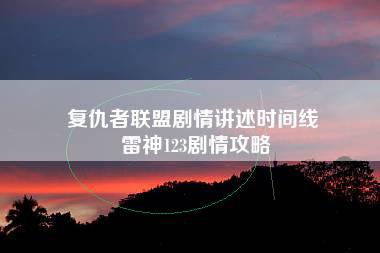 复仇者联盟剧情讲述时间线 雷神123剧情攻略