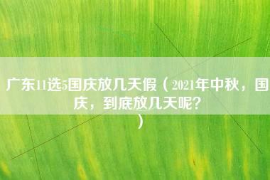 广东11选5国庆放几天假（2021年中秋，国庆，到底放几天呢？）