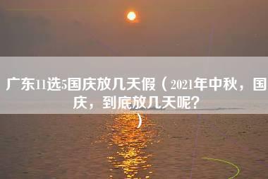 广东11选5国庆放几天假（2021年中秋，国庆，到底放几天呢？）