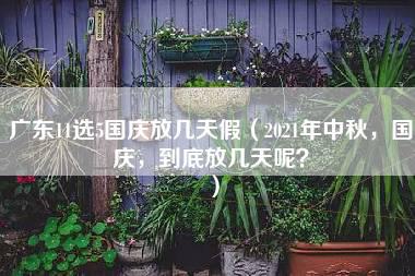 广东11选5国庆放几天假（2021年中秋，国庆，到底放几天呢？）