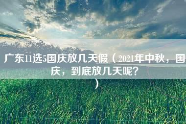 广东11选5国庆放几天假（2021年中秋，国庆，到底放几天呢？）