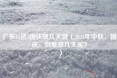 广东11选5国庆放几天假（2021年中秋，国庆，到底放几天呢？）