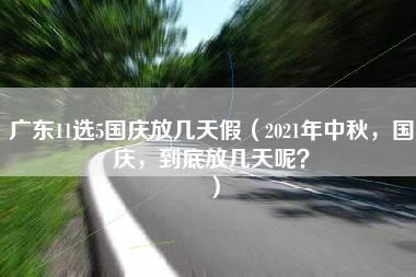 广东11选5国庆放几天假（2021年中秋，国庆，到底放几天呢？）