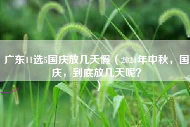 广东11选5国庆放几天假（2021年中秋，国庆，到底放几天呢？）