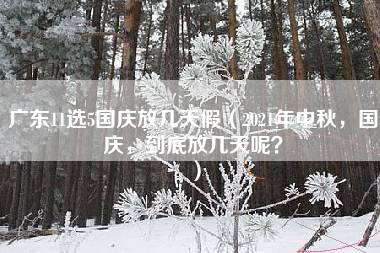 广东11选5国庆放几天假（2021年中秋，国庆，到底放几天呢？）