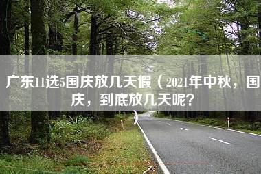 广东11选5国庆放几天假（2021年中秋，国庆，到底放几天呢？）