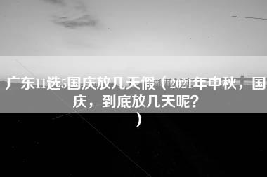 广东11选5国庆放几天假（2021年中秋，国庆，到底放几天呢？）