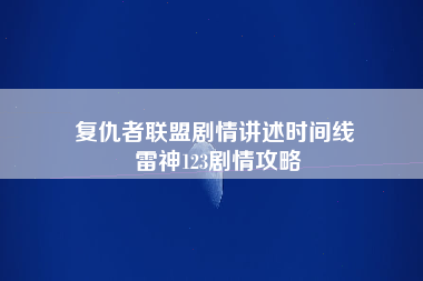 复仇者联盟剧情讲述时间线 雷神123剧情攻略