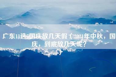 广东11选5国庆放几天假（2021年中秋，国庆，到底放几天呢？）