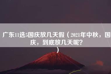 广东11选5国庆放几天假（2021年中秋，国庆，到底放几天呢？）