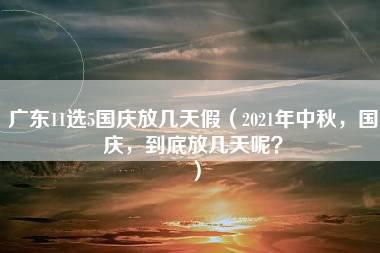 广东11选5国庆放几天假（2021年中秋，国庆，到底放几天呢？）