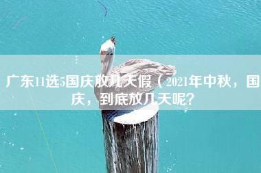 广东11选5国庆放几天假（2021年中秋，国庆，到底放几天呢？）