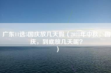 广东11选5国庆放几天假（2021年中秋，国庆，到底放几天呢？）