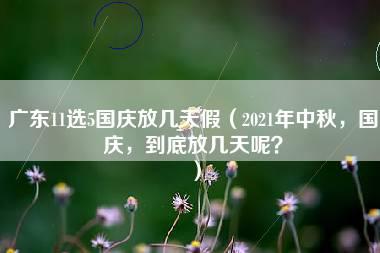 广东11选5国庆放几天假（2021年中秋，国庆，到底放几天呢？）