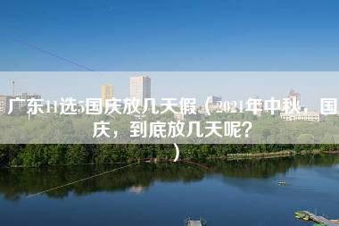 广东11选5国庆放几天假（2021年中秋，国庆，到底放几天呢？）