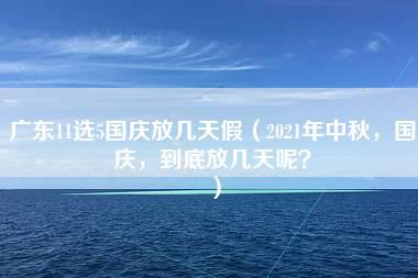 广东11选5国庆放几天假（2021年中秋，国庆，到底放几天呢？）