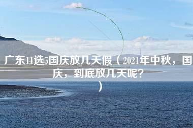 广东11选5国庆放几天假（2021年中秋，国庆，到底放几天呢？）