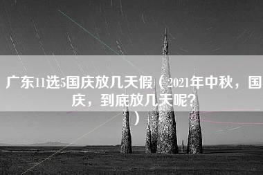 广东11选5国庆放几天假（2021年中秋，国庆，到底放几天呢？）