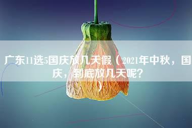 广东11选5国庆放几天假（2021年中秋，国庆，到底放几天呢？）