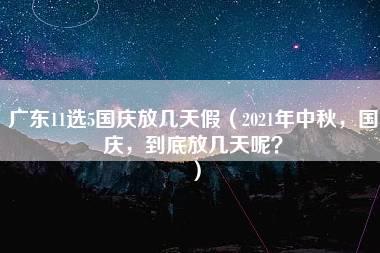 广东11选5国庆放几天假（2021年中秋，国庆，到底放几天呢？）