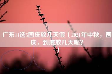 广东11选5国庆放几天假（2021年中秋，国庆，到底放几天呢？）