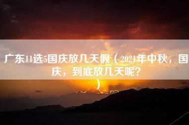 广东11选5国庆放几天假（2021年中秋，国庆，到底放几天呢？）