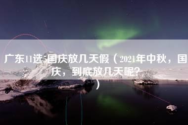 广东11选5国庆放几天假（2021年中秋，国庆，到底放几天呢？）