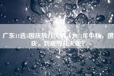 广东11选5国庆放几天假（2021年中秋，国庆，到底放几天呢？）