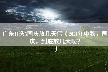 广东11选5国庆放几天假（2021年中秋，国庆，到底放几天呢？）