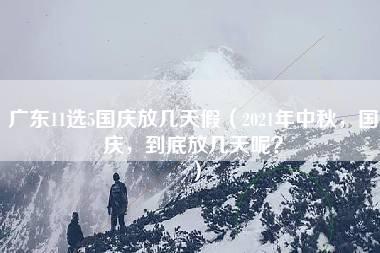 广东11选5国庆放几天假（2021年中秋，国庆，到底放几天呢？）