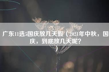 广东11选5国庆放几天假（2021年中秋，国庆，到底放几天呢？）