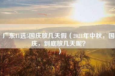 广东11选5国庆放几天假（2021年中秋，国庆，到底放几天呢？）