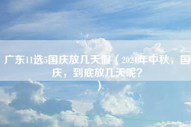 广东11选5国庆放几天假（2021年中秋，国庆，到底放几天呢？）