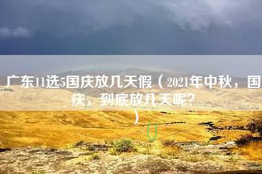 广东11选5国庆放几天假（2021年中秋，国庆，到底放几天呢？）