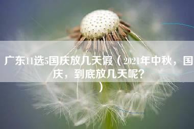 广东11选5国庆放几天假（2021年中秋，国庆，到底放几天呢？）