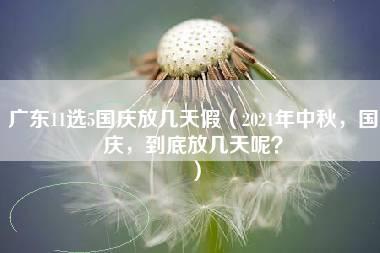 广东11选5国庆放几天假（2021年中秋，国庆，到底放几天呢？）