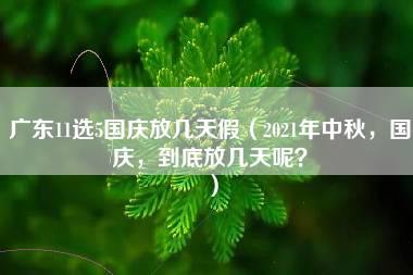 广东11选5国庆放几天假（2021年中秋，国庆，到底放几天呢？）