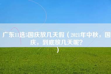 广东11选5国庆放几天假（2021年中秋，国庆，到底放几天呢？）