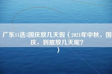 广东11选5国庆放几天假（2021年中秋，国庆，到底放几天呢？）