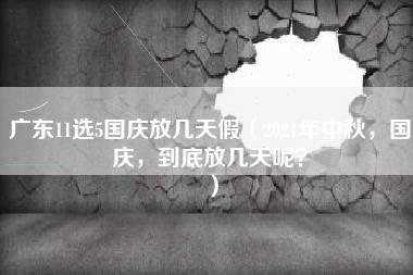 广东11选5国庆放几天假（2021年中秋，国庆，到底放几天呢？）